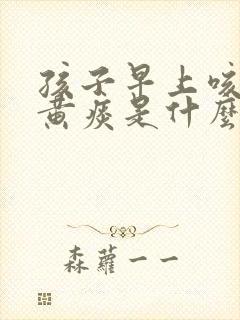 孩子早上咳嗽有黄痰是什么原因引起的