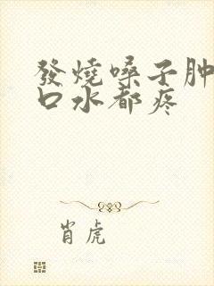 发烧嗓子肿痛咽口水都疼