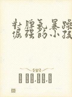 对脾气暴躁性格倔强的小孩怎么办