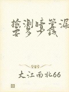 检测暗管漏水需要多少钱