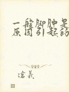 一般脚肿是什么原因引起的