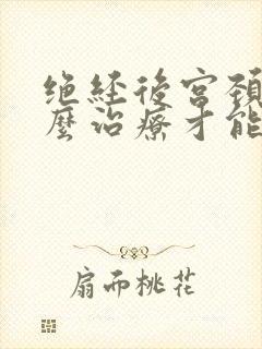 绝经后宫颈炎怎么治疗才能彻底好