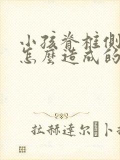 小孩脊椎侧弯是怎么造成的