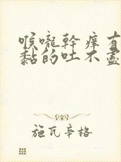 喉咙干痒有痰黏黏的吐不尽