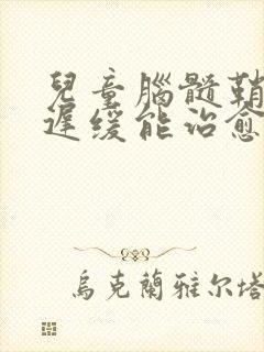 儿童脑髓鞘发育迟缓能治愈吗