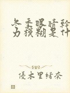 冬季眼睛干涩视力模糊是什么原因造成的