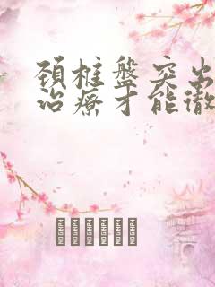 颈椎盘突出怎么治疗才能彻底除根