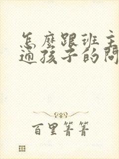 怎么跟班主任沟通孩子的问题