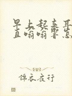 早上起来耳朵一直嗡嗡响怎么回事