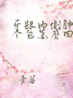 牙龈内侧肿了一个包怎么回事