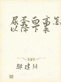 尿蛋白高怎么可以降下来