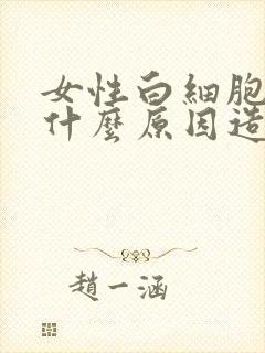 女性白细胞低是什么原因造成的