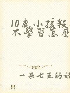 10岁小孩叛逆不学习怎么办