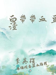 白带带血 豆腐渣