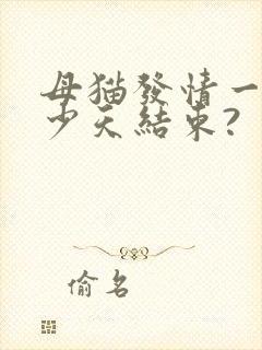 母猫发情一般多少天结束?