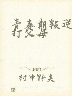 青春期叛逆动手打父母