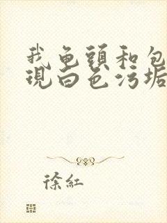 我龟头和包皮出现白色污垢是咋回事