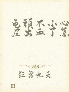 龟头不小心弄破皮出血了怎么办