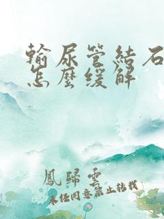 输尿管结石很痛怎么缓解