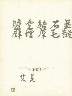 胆囊结石并胆囊壁增厚毛糙