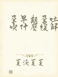 孕早期孕吐严重吃什么缓解