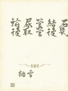 输尿管结石手术后取管后几天可以干重活