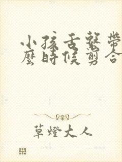 小孩舌系带短什么时候剪合适