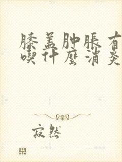 膝盖肿胀有积液吃什么消炎药