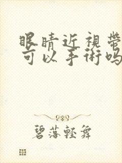 眼睛近视带散光可以手术吗