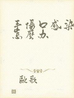 手伤口感染化脓怎么办