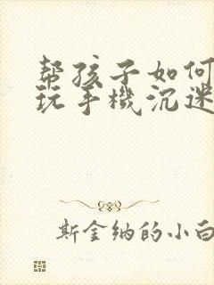 帮孩子如何治疗玩手机沉迷