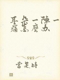 耳朵一阵一阵刺痛怎么办