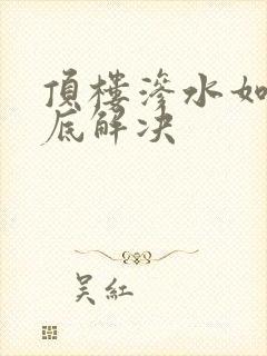 顶楼渗水如何彻底解决