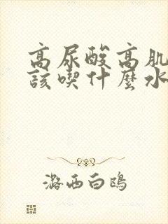 高尿酸高肌酐应该吃什么水果