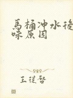 马桶冲水后反臭味原因