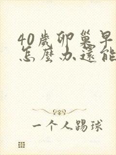 40岁卵巢早衰怎么办还能调整回来吗