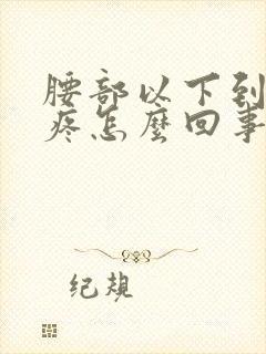 腰部以下到脚酸疼怎么回事