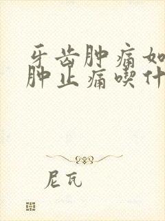 牙齿肿痛如何消肿止痛吃什么药