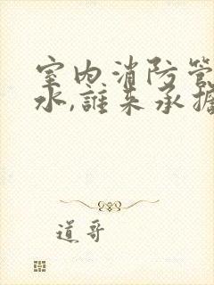 室内消防管道漏水,谁来承担责任