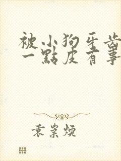 被小狗牙齿划伤一点皮有事吗