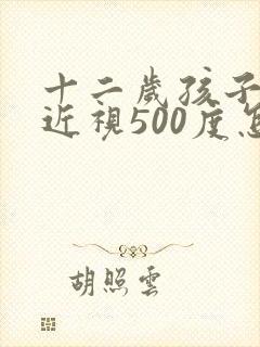 十二岁孩子眼睛近视500度怎么办