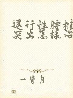 退行性腰椎椎管突出怎样治疗