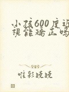 小孩600度近视能矫正吗