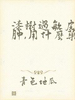 漆树过敏皮肤红肿,用什么药能快速止痒消肿?