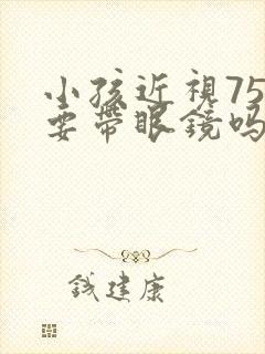 小孩近视75度要带眼镜吗