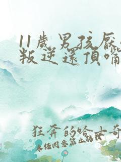 11岁男孩厌学叛逆还顶嘴怎么办