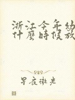 浙江今年幼儿园什么时候放暑假