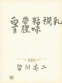 白带粘稠乳白色有腥味