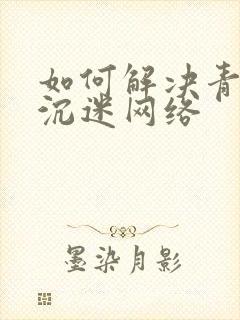 如何解决青少年沉迷网络