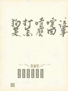 狗打喷嚏流鼻涕是怎么回事